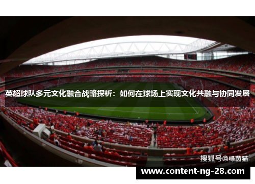 英超球队多元文化融合战略探析:如何在球场上实现文化共融与协同发展 英超球队多元文化融合战略探析:如何在球场上实现文化共融与协同发展