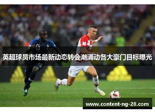 英超球员市场最新动态转会潮涌动各大豪门目标曝光 英超球员市场最新动态转会潮涌动各大豪门目标曝光