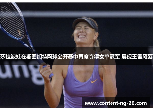 莎拉波娃在斯图加特网球公开赛中再度夺得女单冠军 展现王者风范 莎拉波娃在斯图加特网球公开赛中再度夺得女单冠军 展现王者风范