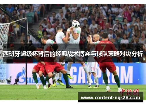 西班牙超级杯背后的经典战术博弈与球队策略对决分析 西班牙超级杯背后的经典战术博弈与球队策略对决分析