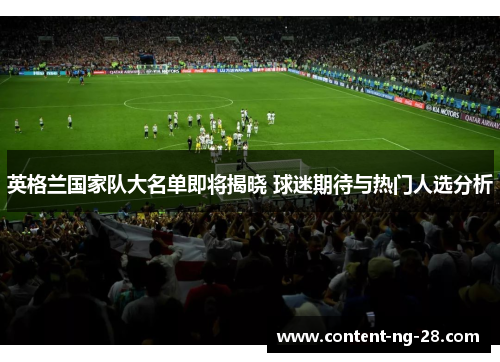 英格兰国家队大名单即将揭晓 球迷期待与热门人选分析 英格兰国家队大名单即将揭晓 球迷期待与热门人选分析
