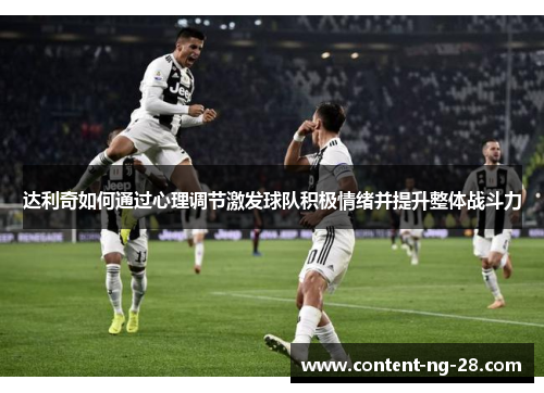 达利奇如何通过心理调节激发球队积极情绪并提升整体战斗力 达利奇如何通过心理调节激发球队积极情绪并提升整体战斗力