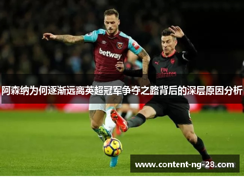 阿森纳为何逐渐远离英超冠军争夺之路背后的深层原因分析 阿森纳为何逐渐远离英超冠军争夺之路背后的深层原因分析