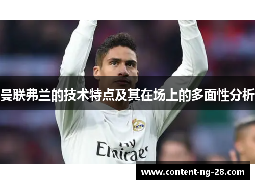 曼联弗兰的技术特点及其在场上的多面性分析 曼联弗兰的技术特点及其在场上的多面性分析