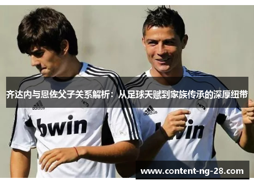 齐达内与恩佐父子关系解析:从足球天赋到家族传承的深厚纽带 齐达内与恩佐父子关系解析:从足球天赋到家族传承的深厚纽带