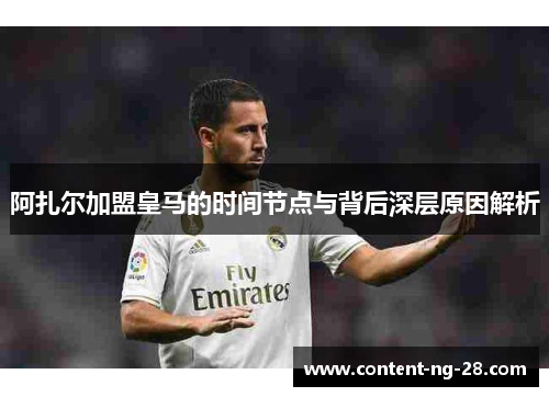 阿扎尔加盟皇马的时间节点与背后深层原因解析 阿扎尔加盟皇马的时间节点与背后深层原因解析