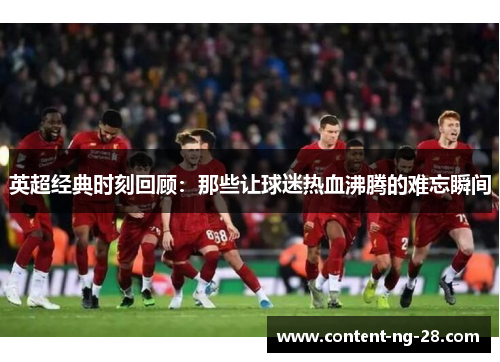 英超经典时刻回顾:那些让球迷热血沸腾的难忘瞬间 英超经典时刻回顾:那些让球迷热血沸腾的难忘瞬间
