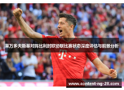 莱万多夫斯基对阵比利时欧协联比赛状态深度评估与前景分析 莱万多夫斯基对阵比利时欧协联比赛状态深度评估与前景分析