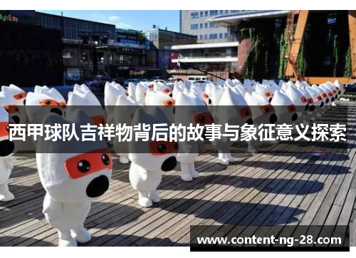 西甲球队吉祥物背后的故事与象征意义探索 西甲球队吉祥物背后的故事与象征意义探索