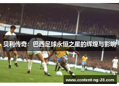 贝利传奇:巴西足球永恒之星的辉煌与影响 贝利传奇:巴西足球永恒之星的辉煌与影响