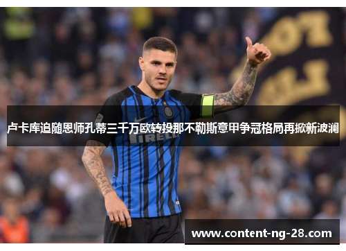 卢卡库追随恩师孔蒂三千万欧转投那不勒斯意甲争冠格局再掀新波澜 卢卡库追随恩师孔蒂三千万欧转投那不勒斯意甲争冠格局再掀新波澜