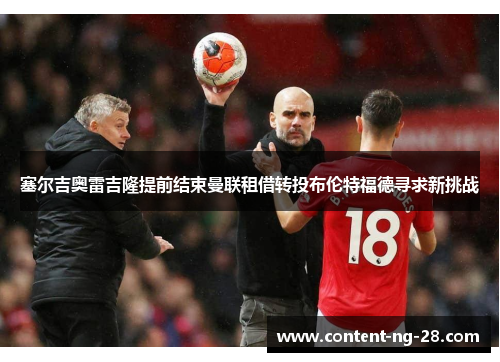 塞尔吉奥雷吉隆提前结束曼联租借转投布伦特福德寻求新挑战 塞尔吉奥雷吉隆提前结束曼联租借转投布伦特福德寻求新挑战