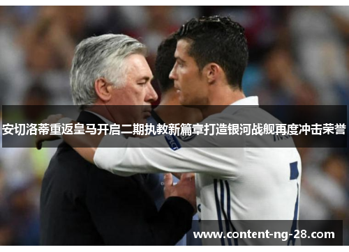 安切洛蒂重返皇马开启二期执教新篇章打造银河战舰再度冲击荣誉