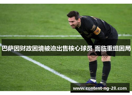 巴萨因财政困境被迫出售核心球员 面临重组困局 巴萨因财政困境被迫出售核心球员 面临重组困局