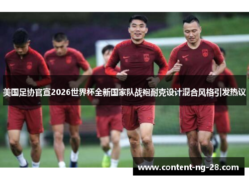 美国足协官宣2026世界杯全新国家队战袍耐克设计混合风格引发热议