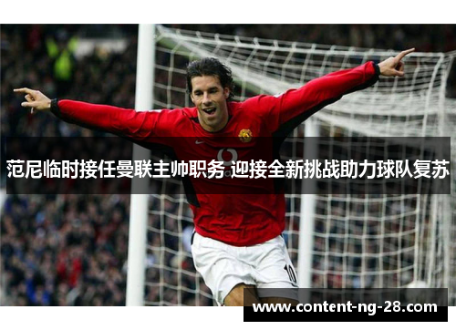 范尼临时接任曼联主帅职务 迎接全新挑战助力球队复苏