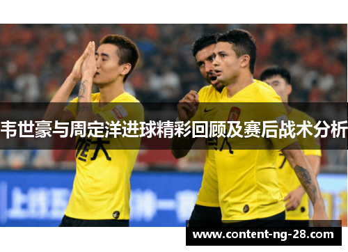 韦世豪与周定洋进球精彩回顾及赛后战术分析 韦世豪与周定洋进球精彩回顾及赛后战术分析